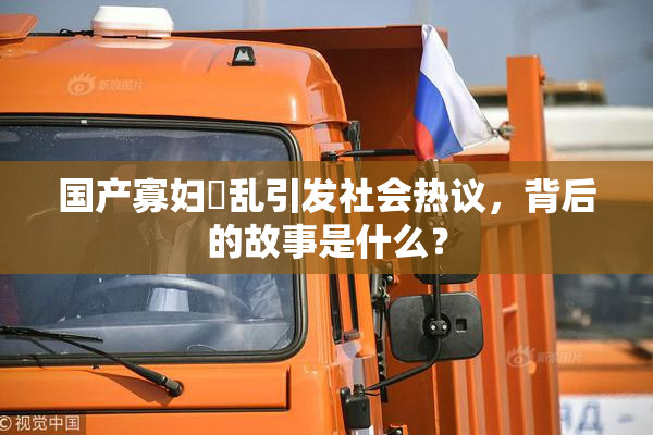 国产寡妇婬乱引发社会热议，背后的故事是什么？