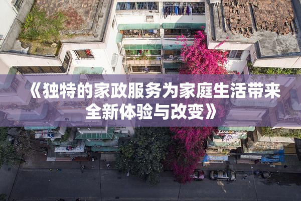 《独特的家政服务为家庭生活带来全新体验与改变》