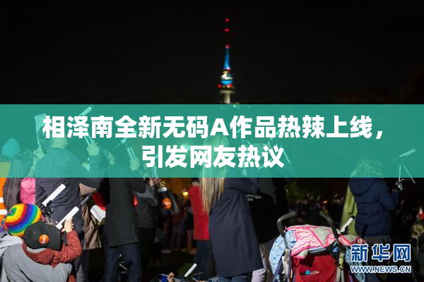 相泽南全新无码A作品热辣上线，引发网友热议