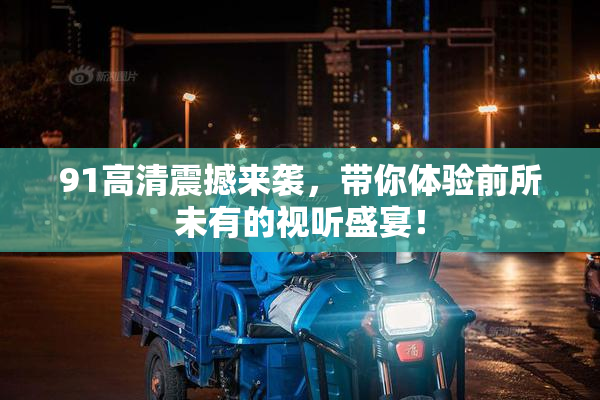 91高清震撼来袭，带你体验前所未有的视听盛宴！