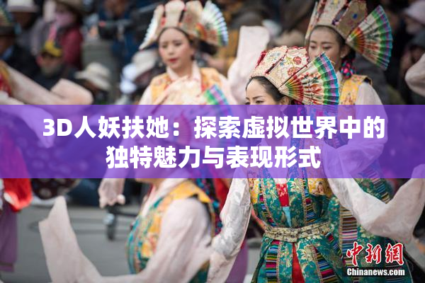 3D人妖扶她：探索虚拟世界中的独特魅力与表现形式