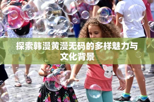 探索韩漫黄漫无码的多样魅力与文化背景