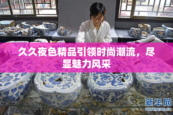 久久夜色精品引领时尚潮流，尽显魅力风采