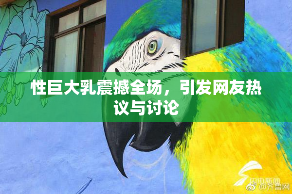 性巨大乳震撼全场，引发网友热议与讨论