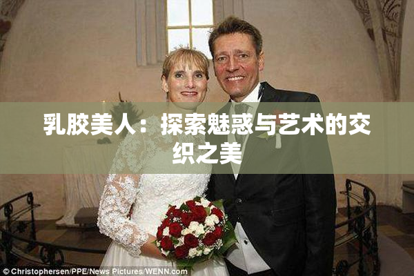 乳胶美人：探索魅惑与艺术的交织之美