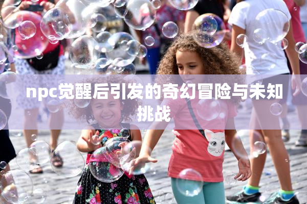 npc觉醒后引发的奇幻冒险与未知挑战