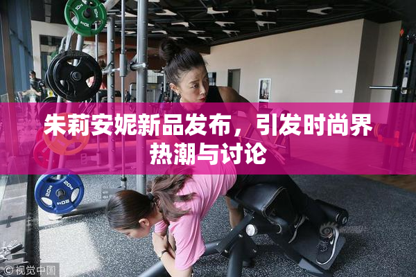 朱莉安妮新品发布，引发时尚界热潮与讨论