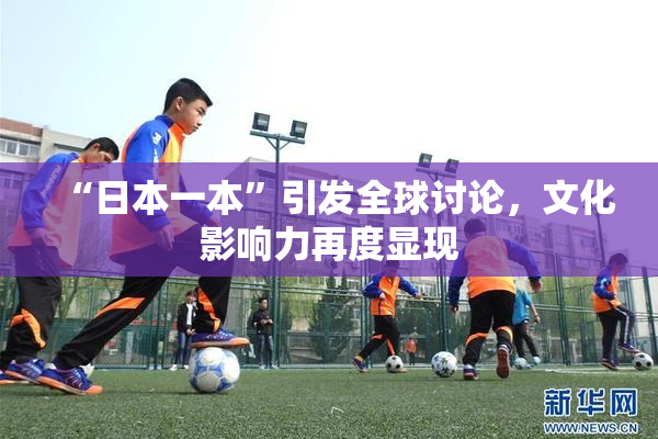 “日本一本”引发全球讨论，文化影响力再度显现