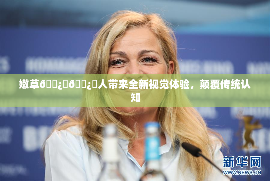 嫩草🌿‌🌿‌人带来全新视觉体验，颠覆传统认知