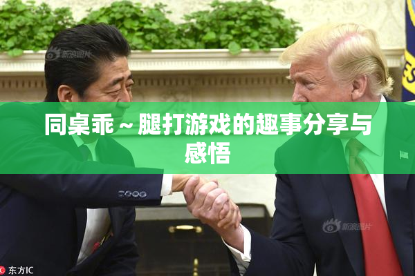同桌乖～腿打游戏的趣事分享与感悟