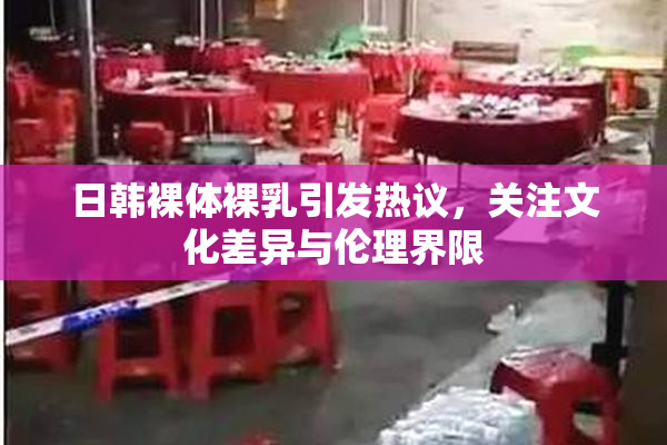 日韩裸体裸乳引发热议，关注文化差异与伦理界限