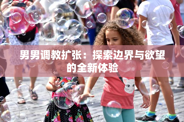 男男调教扩张：探索边界与欲望的全新体验