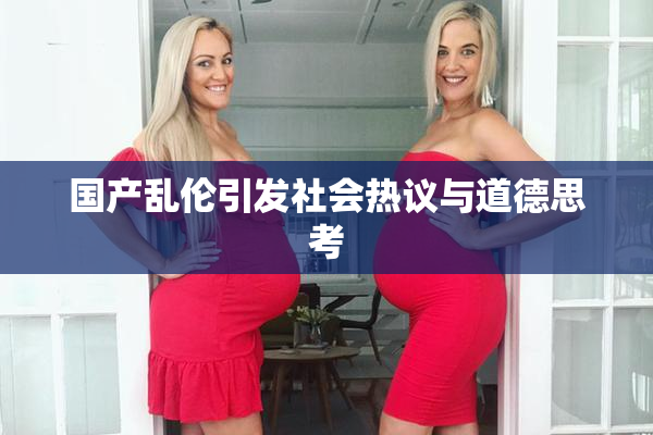 国产乱伦引发社会热议与道德思考