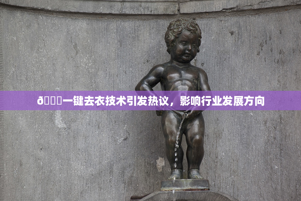 🔞一键去衣技术引发热议，影响行业发展方向