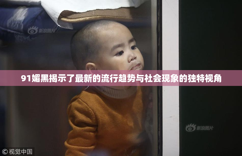91媚黑揭示了最新的流行趋势与社会现象的独特视角