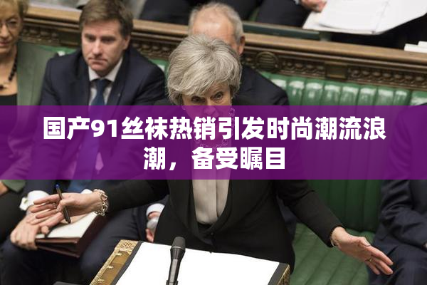 国产91丝袜热销引发时尚潮流浪潮，备受瞩目