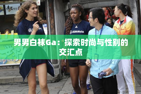 男男白袜Ga：探索时尚与性别的交汇点