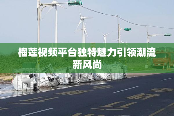 榴莲视频平台独特魅力引领潮流新风尚