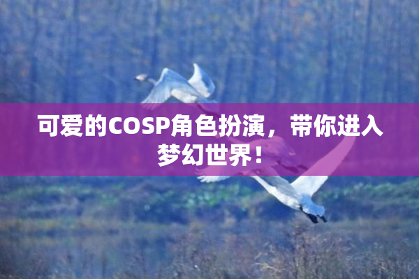 可爱的COSP角色扮演，带你进入梦幻世界！