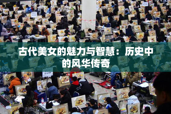 古代美女的魅力与智慧：历史中的风华传奇
