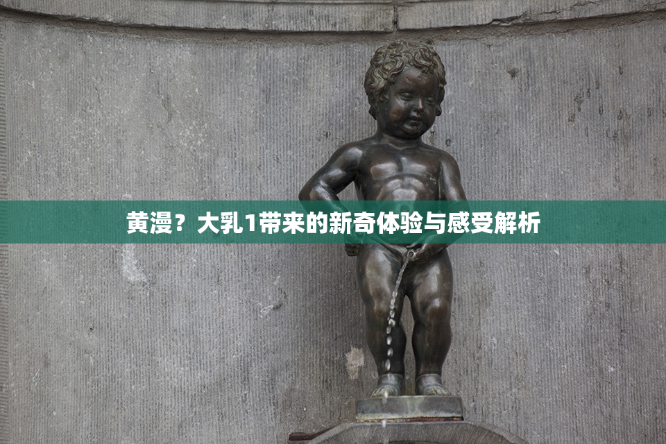 黄漫？大乳1带来的新奇体验与感受解析