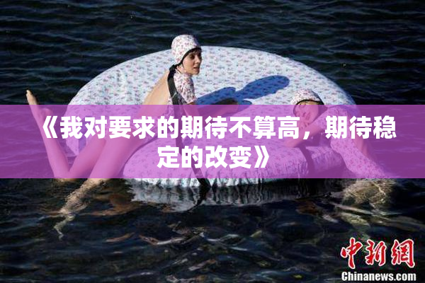 《我对要求的期待不算高，期待稳定的改变》