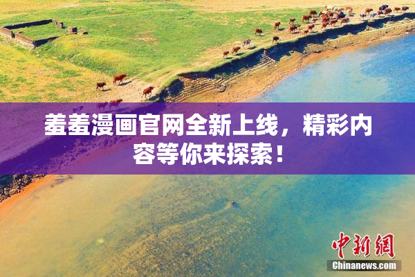 羞羞漫画官网全新上线，精彩内容等你来探索！
