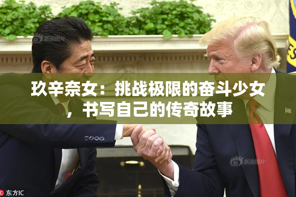 玖辛奈女：挑战极限的奋斗少女，书写自己的传奇故事