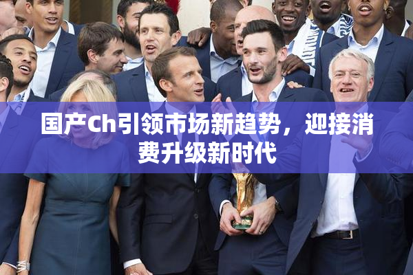 国产Ch引领市场新趋势，迎接消费升级新时代