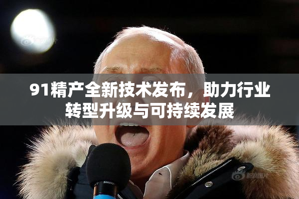 91精产全新技术发布，助力行业转型升级与可持续发展