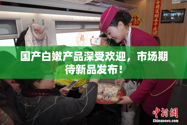 国产白嫩产品深受欢迎，市场期待新品发布！