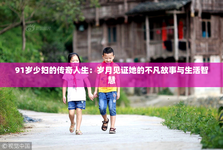 91岁少妇的传奇人生：岁月见证她的不凡故事与生活智慧