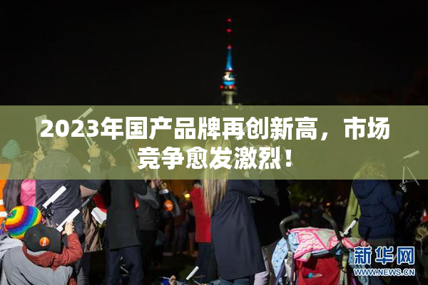 2023年国产品牌再创新高，市场竞争愈发激烈！