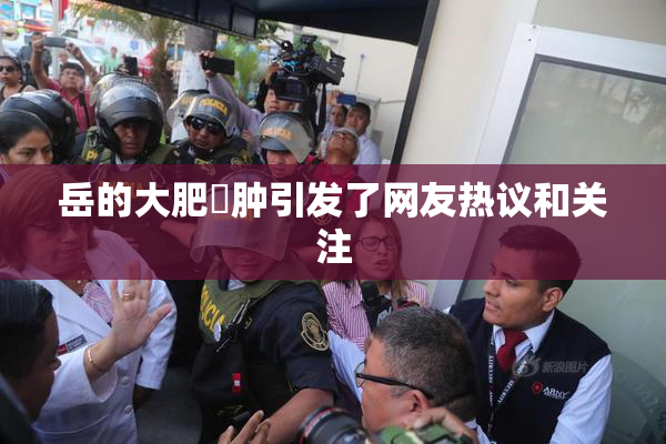 岳的大肥坹肿引发了网友热议和关注
