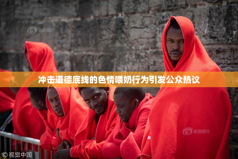 冲击道德底线的色情喂奶行为引发公众热议