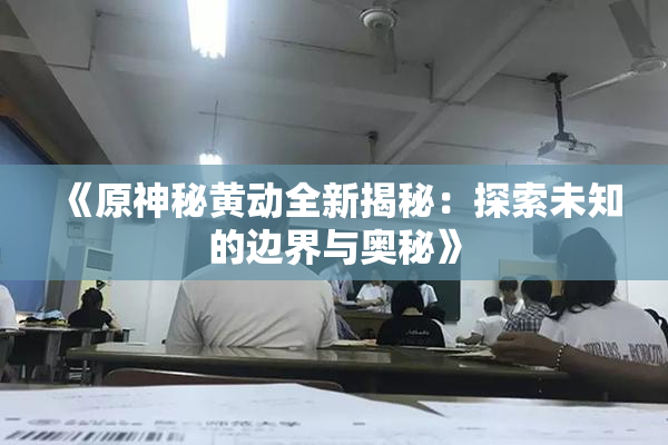 《原神秘黄动全新揭秘：探索未知的边界与奥秘》