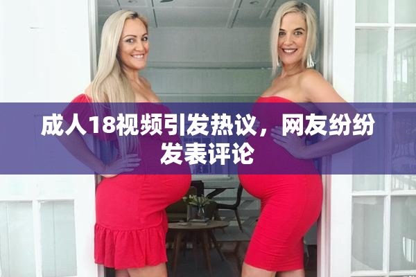 成人18视频引发热议，网友纷纷发表评论