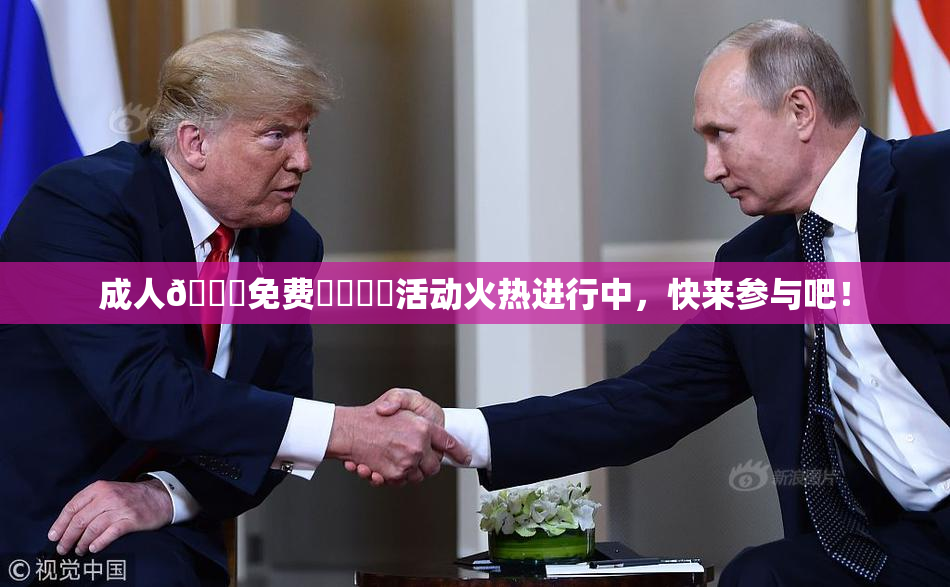 成人🔞免费❌‌❌‌活动火热进行中，快来参与吧！