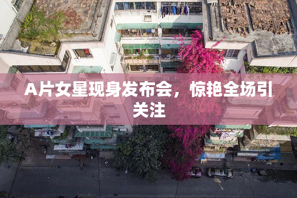 A片女星现身发布会，惊艳全场引关注