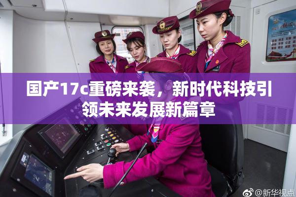 国产17c重磅来袭，新时代科技引领未来发展新篇章