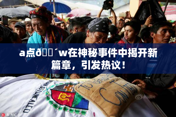 a点🔴w在神秘事件中揭开新篇章，引发热议！