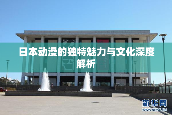 日本动漫的独特魅力与文化深度解析