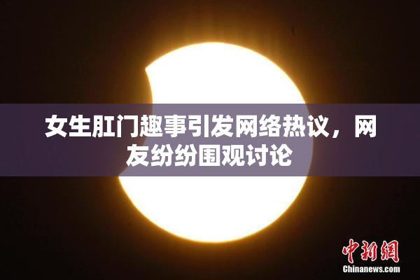女生肛门趣事引发网络热议，网友纷纷围观讨论