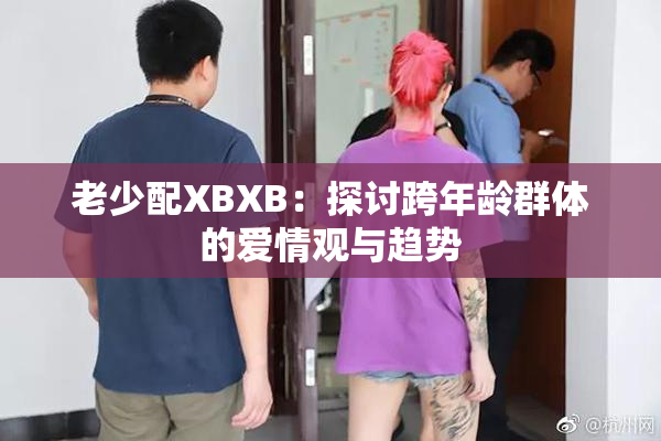 老少配XBXB：探讨跨年龄群体的爱情观与趋势
