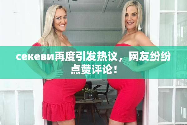 ceкеви再度引发热议，网友纷纷点赞评论！