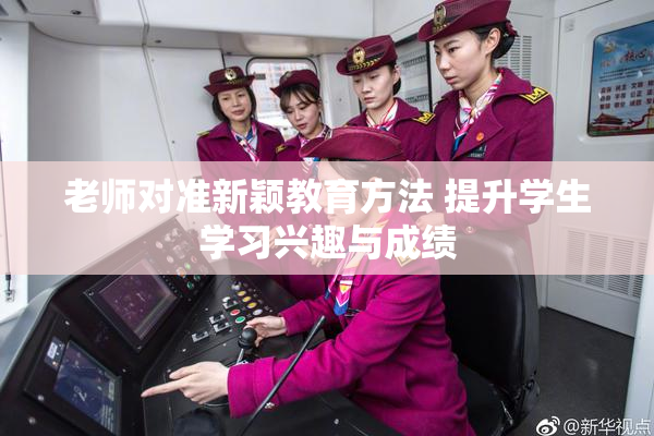 老师对准新颖教育方法 提升学生学习兴趣与成绩