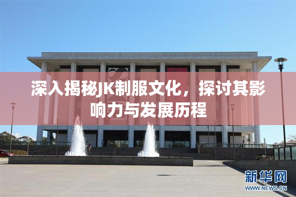 深入揭秘JK制服文化，探讨其影响力与发展历程