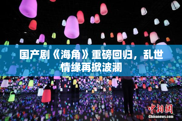 国产剧《海角》重磅回归，乱世情缘再掀波澜