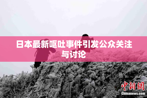 日本最新呕吐事件引发公众关注与讨论