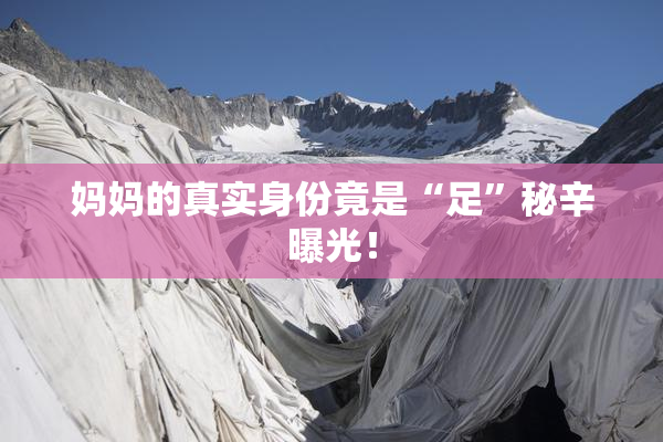 妈妈的真实身份竟是“足”秘辛曝光！